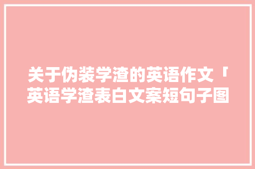 关于伪装学渣的英语作文「英语学渣表白文案短句子图片」 关于伪装学渣的英语作文「英语学渣表白文案短句子图片」 恋爱技巧