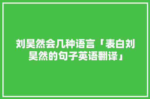 刘昊然会几种语言「表白刘昊然的句子英语翻译」 刘昊然会几种语言「表白刘昊然的句子英语翻译」 撩妹套路