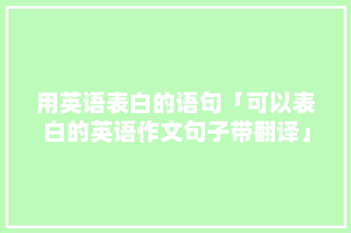 用英语表白的语句「可以表白的英语作文句子带翻译」 用英语表白的语句「可以表白的英语作文句子带翻译」 撩妹套路