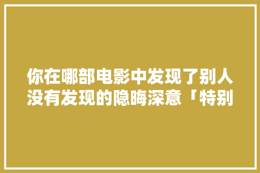 你在哪部电影中发现了别人没有发现的隐晦深意「特别隐晦的表白英语句子简短」