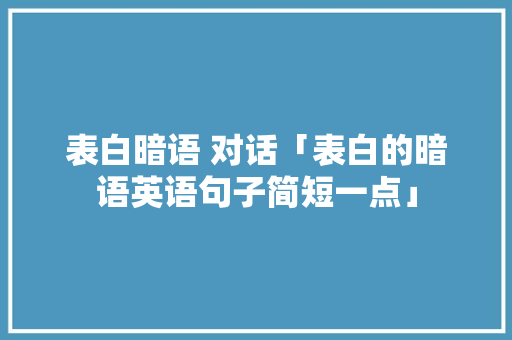 表白暗语 对话「表白的暗语英语句子简短一点」 表白暗语 对话「表白的暗语英语句子简短一点」 撩妹套路