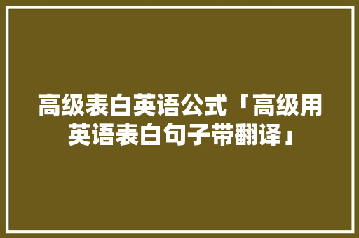 高级表白英语公式「高级用英语表白句子带翻译」 高级表白英语公式「高级用英语表白句子带翻译」 聊天话题