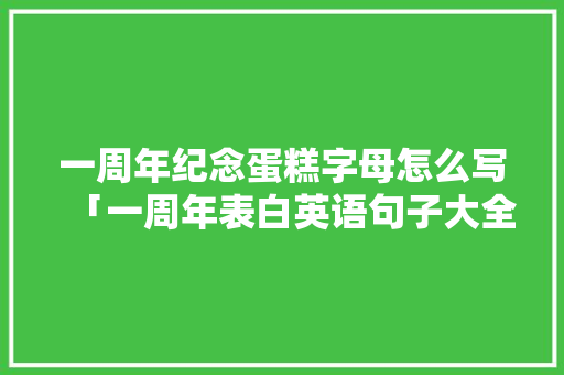 一周年纪念蛋糕字母怎么写「一周年表白英语句子大全简短」 一周年纪念蛋糕字母怎么写「一周年表白英语句子大全简短」 撩妹套路