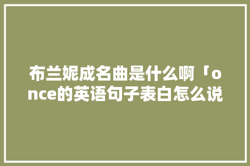 布兰妮成名曲是什么啊「once的英语句子表白怎么说」 撩妹套路 布兰妮成名曲是什么啊「once的英语句子表白怎么说」 布兰妮成名曲是什么啊「once的英语句子表白怎么说」 撩妹套路