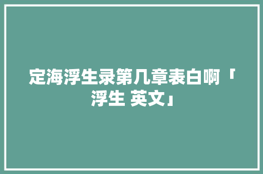 定海浮生录第几章表白啊「浮生 英文」 定海浮生录第几章表白啊「浮生 英文」 土味情话