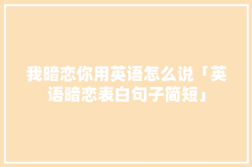 我暗恋你用英语怎么说「英语暗恋表白句子简短」 我暗恋你用英语怎么说「英语暗恋表白句子简短」 恋爱技巧