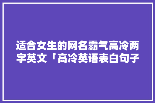 适合女生的网名霸气高冷两字英文「高冷英语表白句子简短」 土味情话 适合女生的网名霸气高冷两字英文「高冷英语表白句子简短」 适合女生的网名霸气高冷两字英文「高冷英语表白句子简短」 土味情话