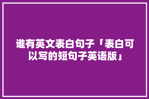 谁有英文表白句子「表白可以写的短句子英语版」 谁有英文表白句子「表白可以写的短句子英语版」 土味情话