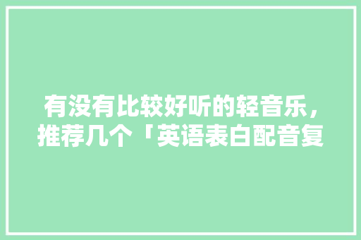 有没有比较好听的轻音乐，推荐几个「英语表白配音复杂的句子有哪些」