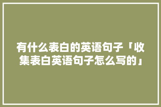 有什么表白的英语句子「收集表白英语句子怎么写的」 有什么表白的英语句子「收集表白英语句子怎么写的」 撩妹套路