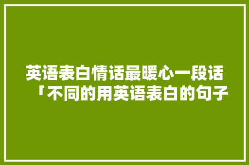 英语表白情话最暖心一段话「不同的用英语表白的句子有哪些」 英语表白情话最暖心一段话「不同的用英语表白的句子有哪些」 恋爱技巧