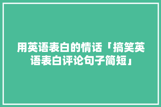 用英语表白的情话「搞笑英语表白评论句子简短」 用英语表白的情话「搞笑英语表白评论句子简短」 撩妹套路