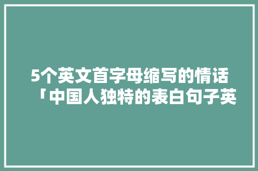 5个英文首字母缩写的情话「中国人独特的表白句子英语版」 5个英文首字母缩写的情话「中国人独特的表白句子英语版」 撩妹套路