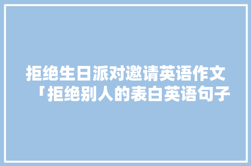 拒绝生日派对邀请英语作文「拒绝别人的表白英语句子简短」 拒绝生日派对邀请英语作文「拒绝别人的表白英语句子简短」 土味情话