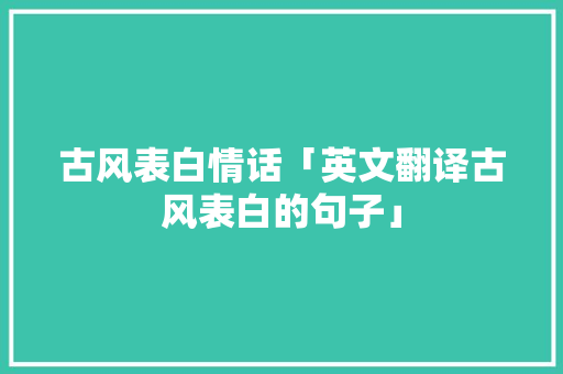 古风表白情话「英文翻译古风表白的句子」 古风表白情话「英文翻译古风表白的句子」 表白句子