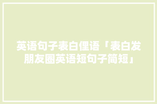 英语句子表白俚语「表白发朋友圈英语短句子简短」 英语句子表白俚语「表白发朋友圈英语短句子简短」 聊天话题