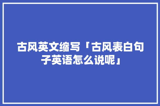 古风英文缩写「古风表白句子英语怎么说呢」 古风英文缩写「古风表白句子英语怎么说呢」 聊天话题
