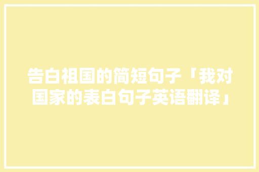 告白祖国的简短句子「我对国家的表白句子英语翻译」 告白祖国的简短句子「我对国家的表白句子英语翻译」 撩妹套路