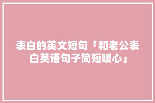 表白的英文短句「和老公表白英语句子简短暖心」 表白的英文短句「和老公表白英语句子简短暖心」 聊天话题