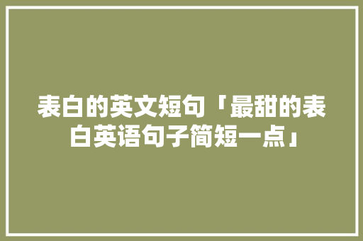 表白的英文短句「最甜的表白英语句子简短一点」 表白的英文短句「最甜的表白英语句子简短一点」 聊天话题