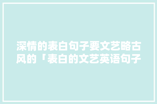 深情的表白句子要文艺略古风的「表白的文艺英语句子简短」 深情的表白句子要文艺略古风的「表白的文艺英语句子简短」 表白句子
