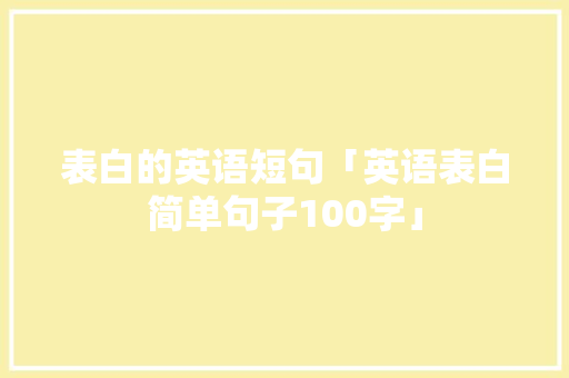 表白的英语短句「英语表白简单句子100字」 表白的英语短句「英语表白简单句子100字」 聊天话题
