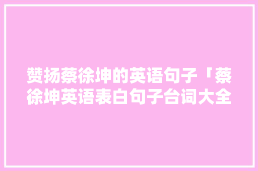 赞扬蔡徐坤的英语句子「蔡徐坤英语表白句子台词大全」 赞扬蔡徐坤的英语句子「蔡徐坤英语表白句子台词大全」 聊天话题