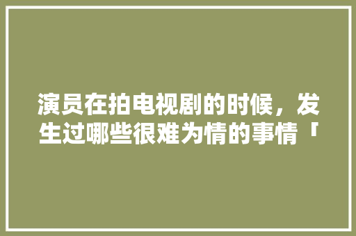 演员在拍电视剧的时候，发生过哪些很难为情的事情「表白配音文案英语句子简短」
