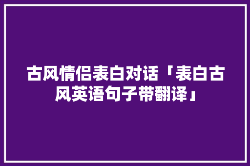 古风情侣表白对话「表白古风英语句子带翻译」 古风情侣表白对话「表白古风英语句子带翻译」 撩妹套路
