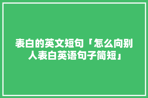 表白的英文短句「怎么向别人表白英语句子简短」 撩妹套路 表白的英文短句「怎么向别人表白英语句子简短」 表白的英文短句「怎么向别人表白英语句子简短」 撩妹套路