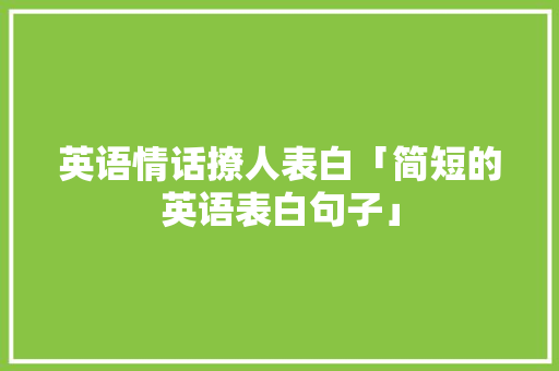 英语情话撩人表白「简短的英语表白句子」 英语情话撩人表白「简短的英语表白句子」 撩妹套路