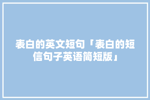 表白的英文短句「表白的短信句子英语简短版」 表白的英文短句「表白的短信句子英语简短版」 表白句子