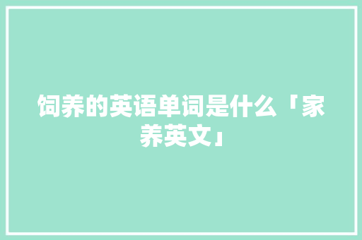 饲养的英语单词是什么「家养英文」 饲养的英语单词是什么「家养英文」 撩妹套路