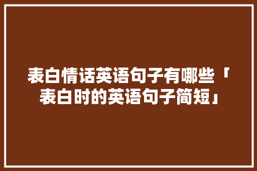 表白情话英语句子有哪些「表白时的英语句子简短」 表白情话英语句子有哪些「表白时的英语句子简短」 撩妹套路