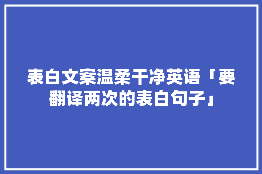 表白文案温柔干净英语「要翻译两次的表白句子」 表白文案温柔干净英语「要翻译两次的表白句子」 恋爱技巧