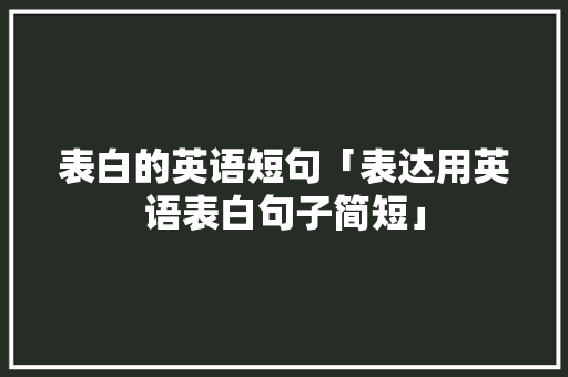 表白的英语短句「表达用英语表白句子简短」 表白的英语短句「表达用英语表白句子简短」 撩妹套路