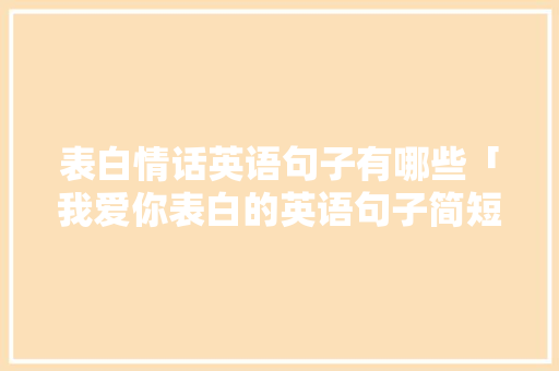 表白情话英语句子有哪些「我爱你表白的英语句子简短」 表白情话英语句子有哪些「我爱你表白的英语句子简短」 土味情话