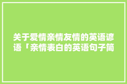 关于爱情亲情友情的英语谚语「亲情表白的英语句子简短一点」 关于爱情亲情友情的英语谚语「亲情表白的英语句子简短一点」 聊天话题