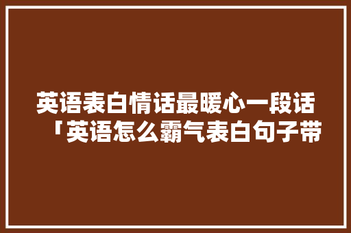 英语表白情话最暖心一段话「英语怎么霸气表白句子带翻译」 土味情话 英语表白情话最暖心一段话「英语怎么霸气表白句子带翻译」 英语表白情话最暖心一段话「英语怎么霸气表白句子带翻译」 土味情话