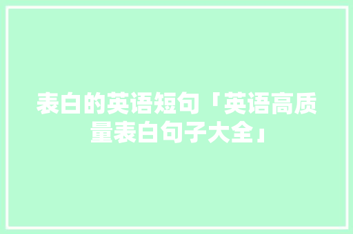 表白的英语短句「英语高质量表白句子大全」 表白的英语短句「英语高质量表白句子大全」 表白句子