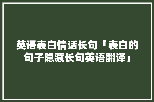 英语表白情话长句「表白的句子隐藏长句英语翻译」 英语表白情话长句「表白的句子隐藏长句英语翻译」 聊天话题