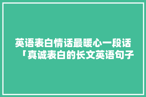 英语表白情话最暖心一段话「真诚表白的长文英语句子简短」 英语表白情话最暖心一段话「真诚表白的长文英语句子简短」 恋爱技巧