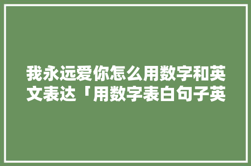 我永远爱你怎么用数字和英文表达「用数字表白句子英语版怎么写」 我永远爱你怎么用数字和英文表达「用数字表白句子英语版怎么写」 土味情话