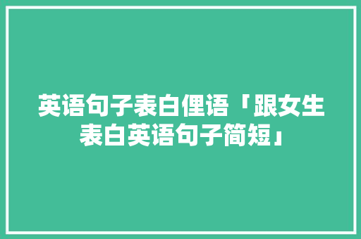 英语句子表白俚语「跟女生表白英语句子简短」 英语句子表白俚语「跟女生表白英语句子简短」 撩妹套路