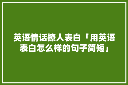 英语情话撩人表白「用英语表白怎么样的句子简短」 英语情话撩人表白「用英语表白怎么样的句子简短」 撩妹套路