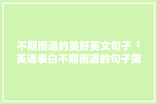 不期而遇的美好英文句子「英语表白不期而遇的句子简短」 不期而遇的美好英文句子「英语表白不期而遇的句子简短」 表白句子