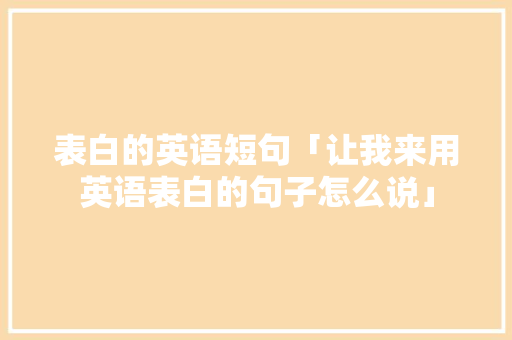 表白的英语短句「让我来用英语表白的句子怎么说」 表白的英语短句「让我来用英语表白的句子怎么说」 土味情话