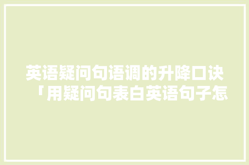 英语疑问句语调的升降口诀「用疑问句表白英语句子怎么说」 英语疑问句语调的升降口诀「用疑问句表白英语句子怎么说」 表白句子