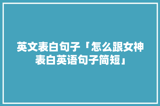 英文表白句子「怎么跟女神表白英语句子简短」 英文表白句子「怎么跟女神表白英语句子简短」 表白句子
