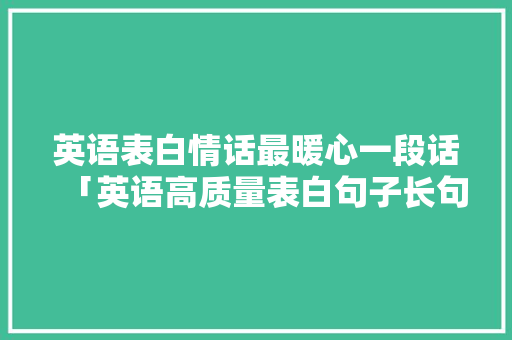 英语表白情话最暖心一段话「英语高质量表白句子长句」 英语表白情话最暖心一段话「英语高质量表白句子长句」 聊天话题